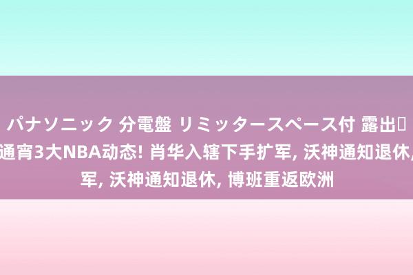 パナソニック 分電盤 リミッタースペース付 露出・半埋込両用形 通宵3大NBA动态! 肖华入辖下手扩军， 沃神通知退休， 博班重返欧洲