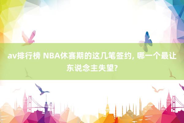 av排行榜 NBA休赛期的这几笔签约， 哪一个最让东说念主失望?