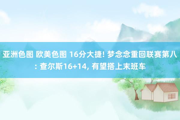 亚洲色图 欧美色图 16分大捷! 梦念念重回联赛第八: 查尔斯16+14， 有望搭上末班车