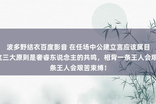 波多野结衣百度影音 在任场中公建立言应该属目什么？这三大原则是奢睿东说念主的共鸣，相背一条王人会艰苦束缚！