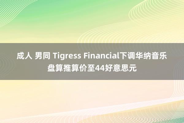 成人 男同 Tigress Financial下调华纳音乐盘算推算价至44好意思元