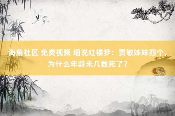 海角社区 免费视频 细说红楼梦：贾敏姊妹四个，为什么年龄未几数死了？