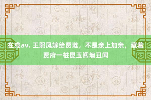 在线av. 王熙凤嫁给贾琏，不是亲上加亲，藏着贾府一桩昆玉阋墙丑闻