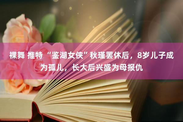 裸舞 推特 “鉴湖女侠”秋瑾罢休后，8岁儿子成为孤儿，长大后兴盛为母报仇