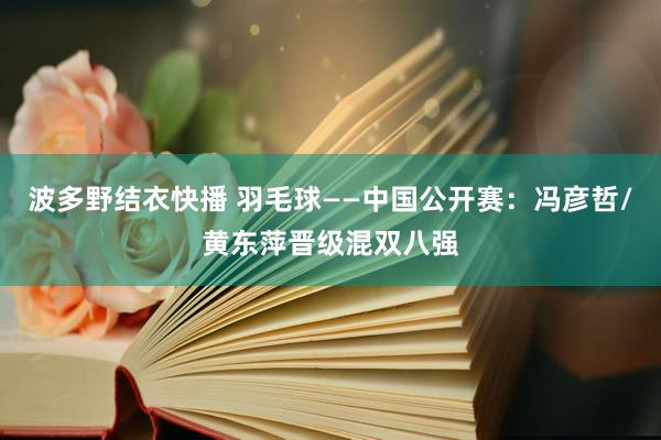 波多野结衣快播 羽毛球——中国公开赛：冯彦哲/黄东萍晋级混双八强