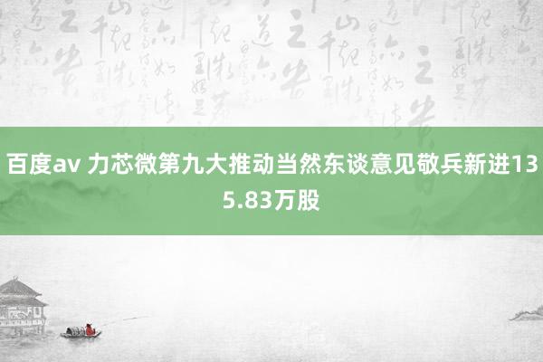 百度av 力芯微第九大推动当然东谈意见敬兵新进135.83万股