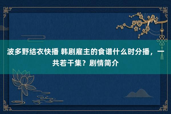 波多野结衣快播 韩剧雇主的食谱什么时分播，一共若干集？剧情简介