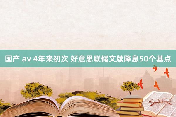 国产 av 4年来初次 好意思联储文牍降息50个基点