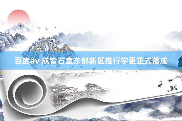 百度av 成皆石室东部新区推行学更正式落成