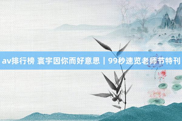 av排行榜 寰宇因你而好意思｜99秒速览老师节特刊