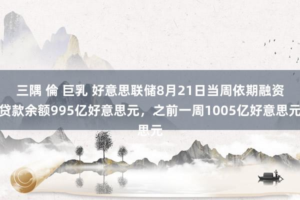 三隅 倫 巨乳 好意思联储8月21日当周依期融资贷款余额995亿好意思元，之前一周1005亿好意思元