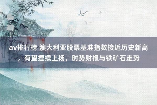 av排行榜 澳大利亚股票基准指数接近历史新高，有望捏续上扬，时势财报与铁矿石走势