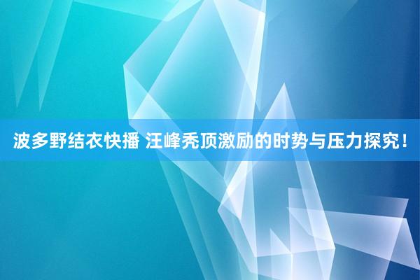 波多野结衣快播 汪峰秃顶激励的时势与压力探究！