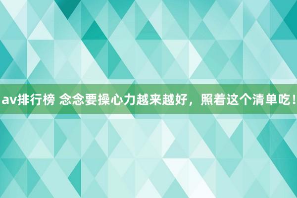 av排行榜 念念要操心力越来越好，照着这个清单吃！