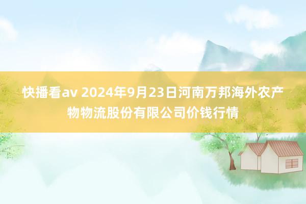 快播看av 2024年9月23日河南万邦海外农产物物流股份有限公司价钱行情