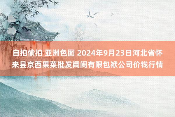 自拍偷拍 亚洲色图 2024年9月23日河北省怀来县京西果菜批发阛阓有限包袱公司价钱行情