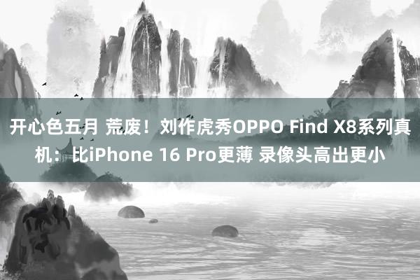 开心色五月 荒废！刘作虎秀OPPO Find X8系列真机：比iPhone 16 Pro更薄 录像头高出更小