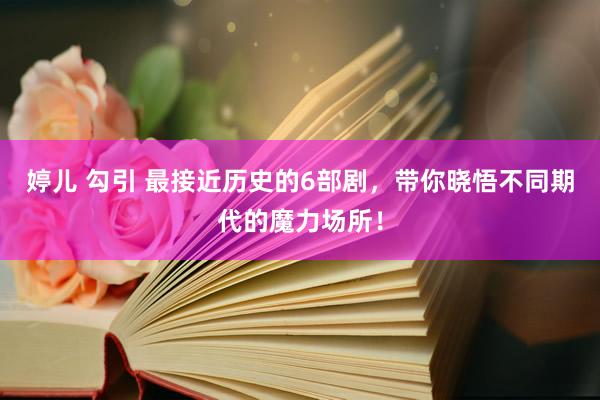 婷儿 勾引 最接近历史的6部剧，带你晓悟不同期代的魔力场所！