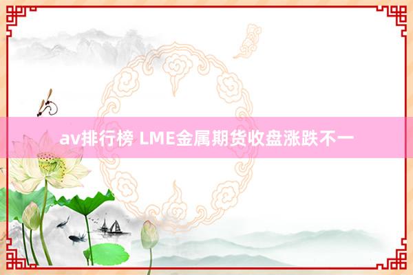 av排行榜 LME金属期货收盘涨跌不一