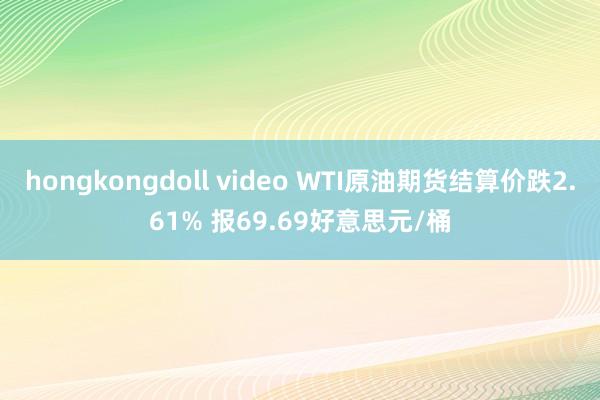 hongkongdoll video WTI原油期货结算价跌2.61% 报69.69好意思元/桶