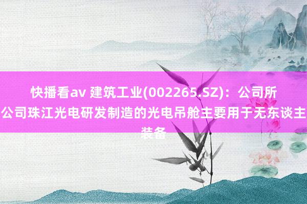 快播看av 建筑工业(002265.SZ)：公司所属子公司珠江光电研发制造的光电吊舱主要用于无东谈主装备