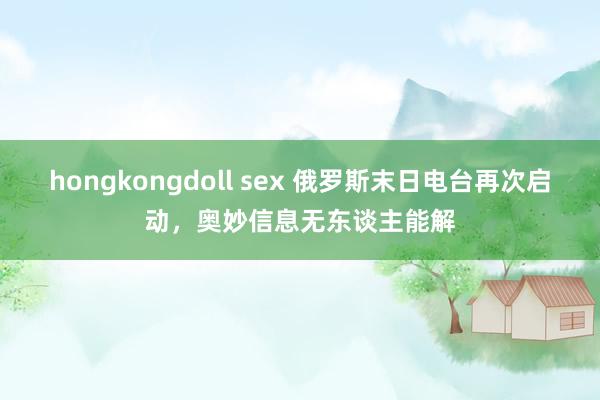 hongkongdoll sex 俄罗斯末日电台再次启动，奥妙信息无东谈主能解