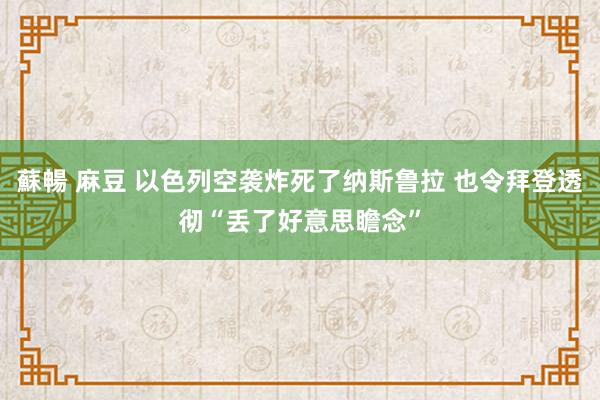 蘇暢 麻豆 以色列空袭炸死了纳斯鲁拉 也令拜登透彻“丢了好意思瞻念”