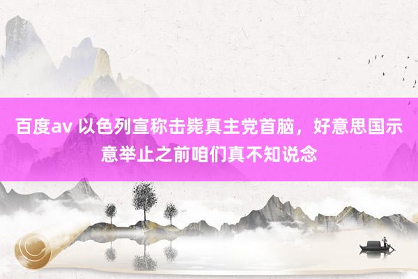 百度av 以色列宣称击毙真主党首脑，好意思国示意举止之前咱们真不知说念