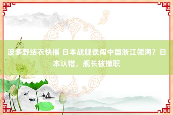 波多野结衣快播 日本战舰误闯中国浙江领海？日本认错，舰长被撤职