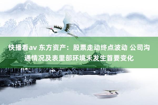 快播看av 东方资产：股票走动终点波动 公司沟通情况及表里部环境未发生首要变化