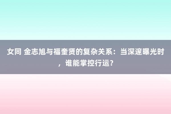 女同 金志旭与福奎贤的复杂关系：当深邃曝光时，谁能掌控行运？