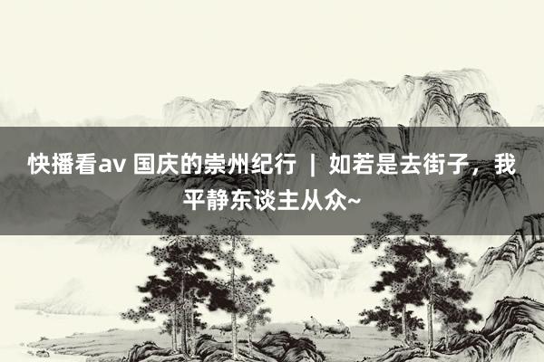 快播看av 国庆的崇州纪行  |  如若是去街子，我平静东谈主从众~