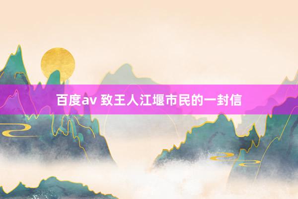 百度av 致王人江堰市民的一封信