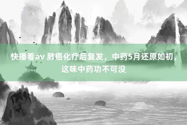 快播看av 肺癌化疗后复发，中药5月还原如初，这味中药功不可没