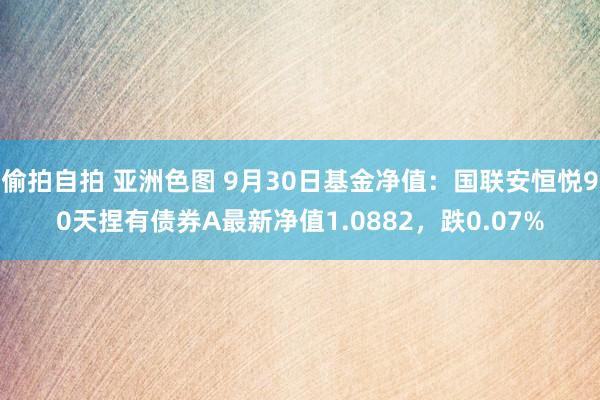 偷拍自拍 亚洲色图 9月30日基金净值：国联安恒悦90天捏有债券A最新净值1.0882，跌0.07%