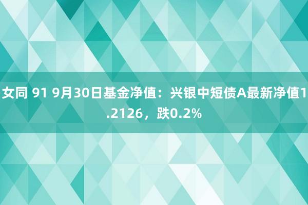 女同 91 9月30日基金净值：兴银中短债A最新净值1.2126，跌0.2%