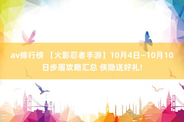 av排行榜 【火影忍者手游】10月4日—10月10日步履攻略汇总 侠隐送好礼!