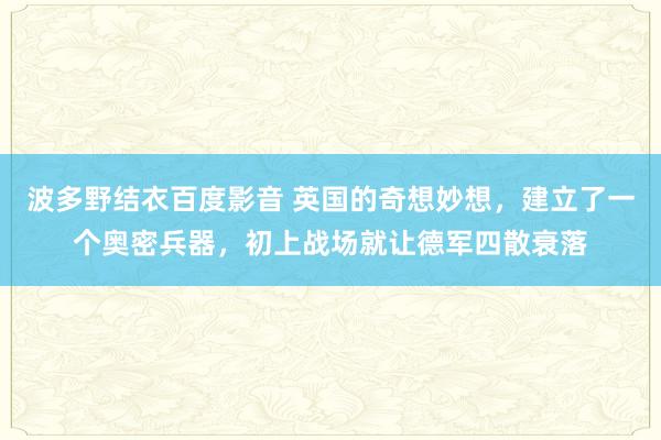 波多野结衣百度影音 英国的奇想妙想，建立了一个奥密兵器，初上战场就让德军四散衰落