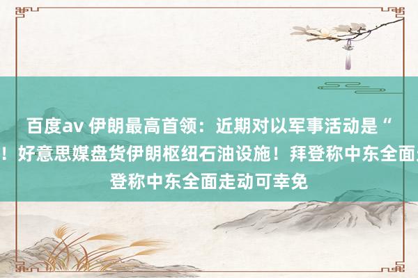 百度av 伊朗最高首领：近期对以军事活动是“最小措置”！好意思媒盘货伊朗枢纽石油设施！拜登称中东全面走动可幸免