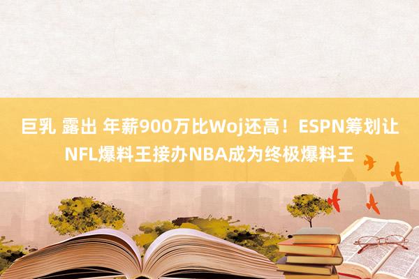 巨乳 露出 年薪900万比Woj还高！ESPN筹划让NFL爆料王接办NBA成为终极爆料王