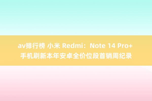 av排行榜 小米 Redmi：Note 14 Pro+ 手机刷新本年安卓全价位段首销周纪录