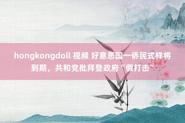 hongkongdoll 视频 好意思国一侨民式样将到期，共和党批拜登政府“假打击”