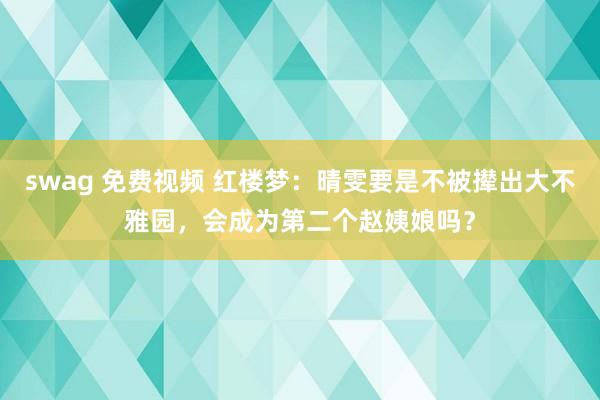 swag 免费视频 红楼梦：晴雯要是不被撵出大不雅园，会成为第二个赵姨娘吗？