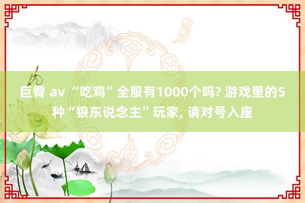 巨臀 av “吃鸡”全服有1000个吗? 游戏里的5种“狼东说念主”玩家， 请对号入座