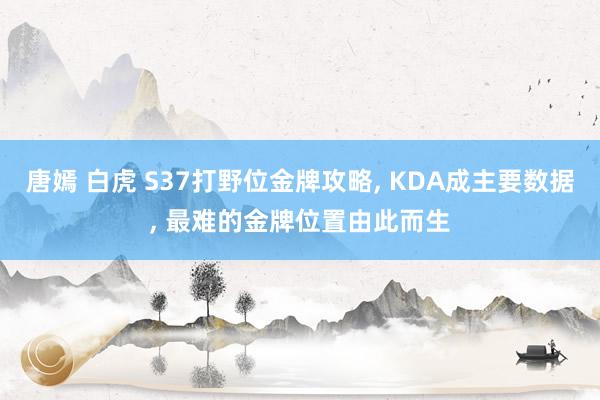 唐嫣 白虎 S37打野位金牌攻略， KDA成主要数据， 最难的金牌位置由此而生