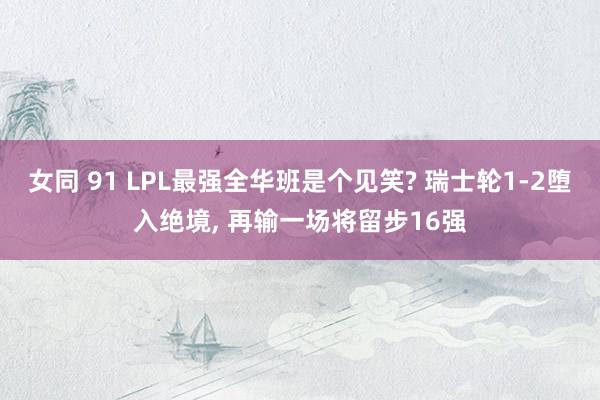 女同 91 LPL最强全华班是个见笑? 瑞士轮1-2堕入绝境， 再输一场将留步16强