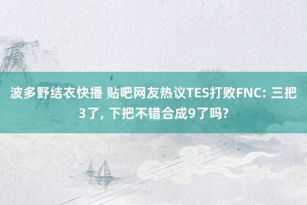 波多野结衣快播 贴吧网友热议TES打败FNC: 三把3了， 下把不错合成9了吗?