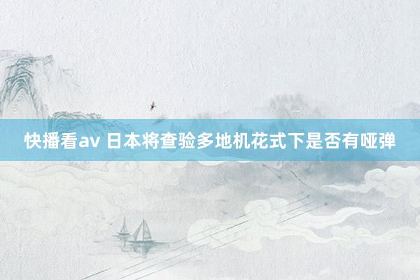 快播看av 日本将查验多地机花式下是否有哑弹