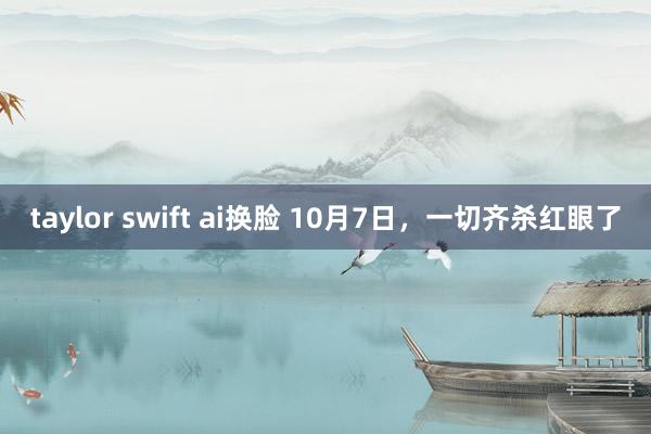 taylor swift ai换脸 10月7日，一切齐杀红眼了