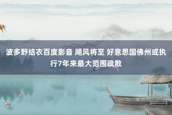 波多野结衣百度影音 飓风将至 好意思国佛州或执行7年来最大范围疏散